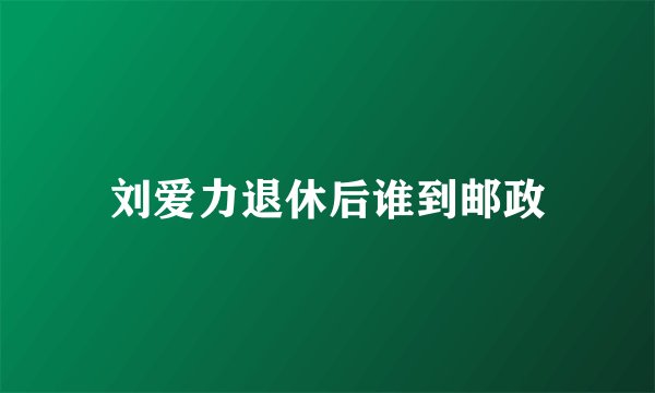 刘爱力退休后谁到邮政