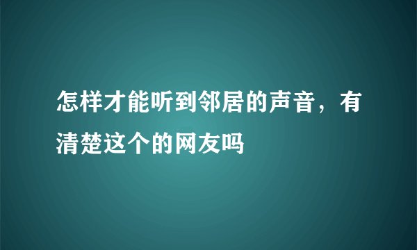 怎样才能听到邻居的声音，有清楚这个的网友吗