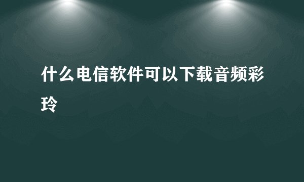 什么电信软件可以下载音频彩玲
