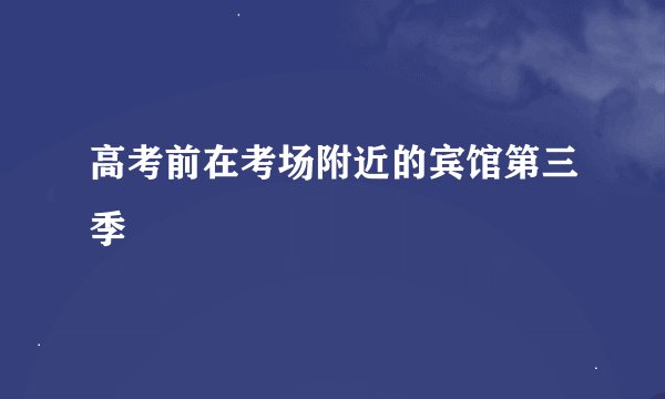 高考前在考场附近的宾馆第三季