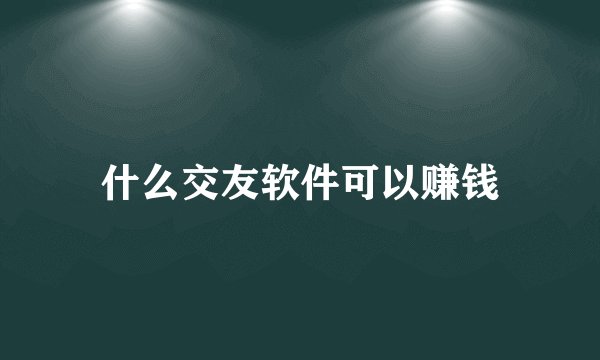 什么交友软件可以赚钱
