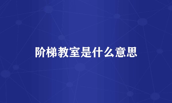 阶梯教室是什么意思