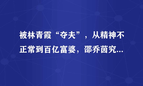 被林青霞“夺夫”，从精神不正常到百亿富婆，邵乔茵究竟有多狠？