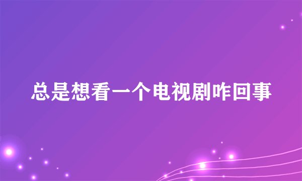 总是想看一个电视剧咋回事