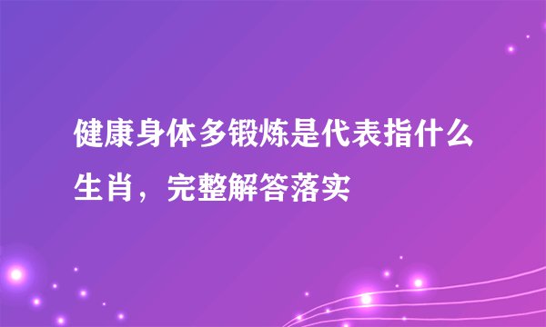 健康身体多锻炼是代表指什么生肖，完整解答落实