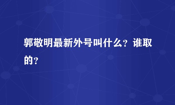 郭敬明最新外号叫什么？谁取的？