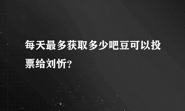 每天最多获取多少吧豆可以投票给刘忻?