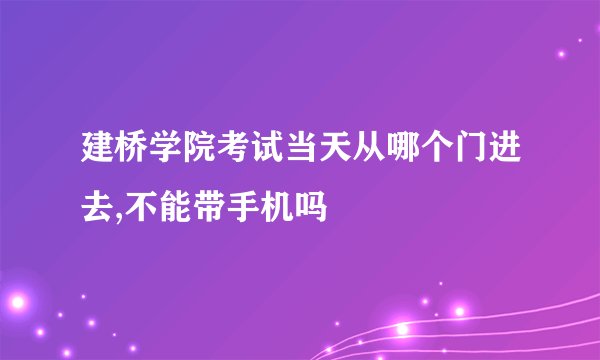 建桥学院考试当天从哪个门进去,不能带手机吗