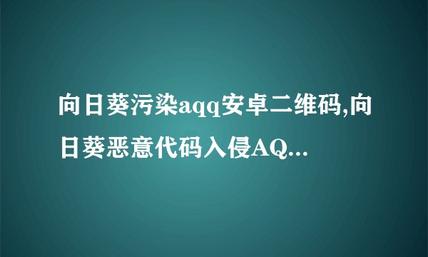 向日葵污染aqq安卓二维码,向日葵恶意代码入侵AQQ，提醒及时防护