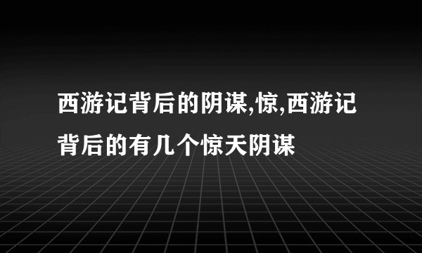 西游记背后的阴谋,惊,西游记背后的有几个惊天阴谋