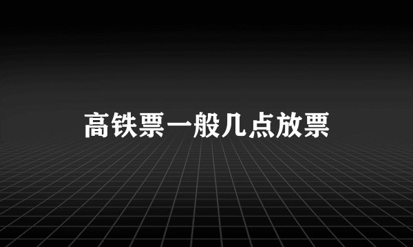 高铁票一般几点放票