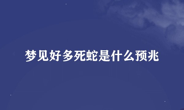 梦见好多死蛇是什么预兆