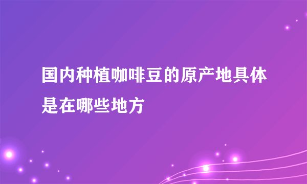 国内种植咖啡豆的原产地具体是在哪些地方