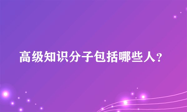 高级知识分子包括哪些人?