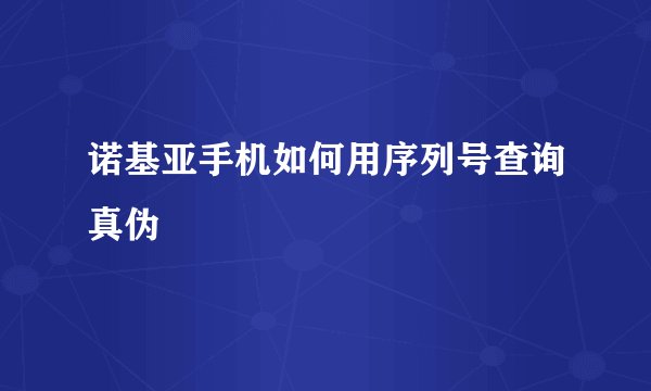 诺基亚手机如何用序列号查询真伪