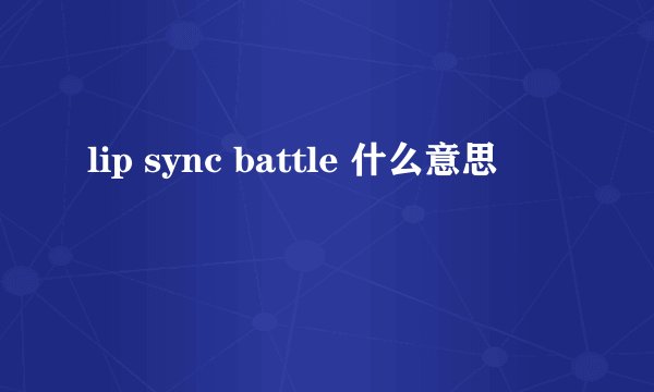 lip sync battle 什么意思