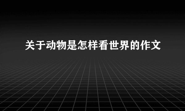 关于动物是怎样看世界的作文