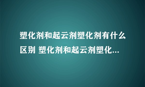 塑化剂和起云剂塑化剂有什么区别 塑化剂和起云剂塑化剂区别有什么