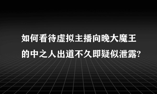 如何看待虚拟主播向晚大魔王的中之人出道不久即疑似泄露?