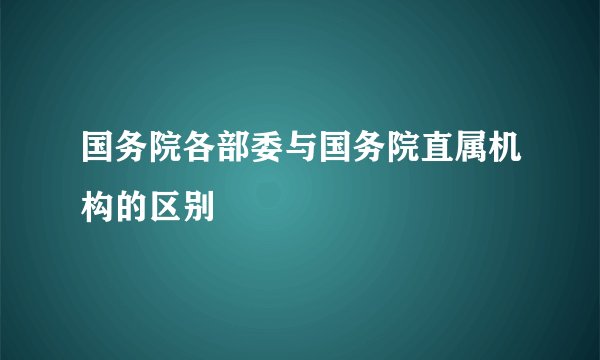 国务院各部委与国务院直属机构的区别
