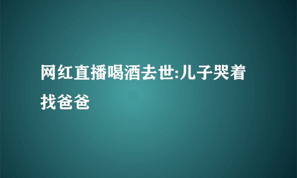 网红直播喝酒去世:儿子哭着找爸爸