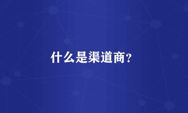 什么是渠道商？