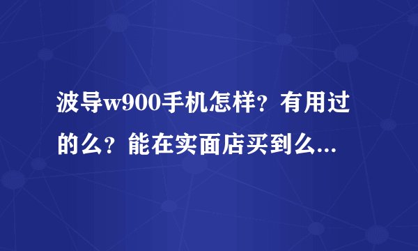 波导w900手机怎样？有用过的么？能在实面店买到么？我只看到网上有卖的！大约价钱是多少？
