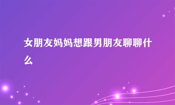 女朋友妈妈想跟男朋友聊聊什么