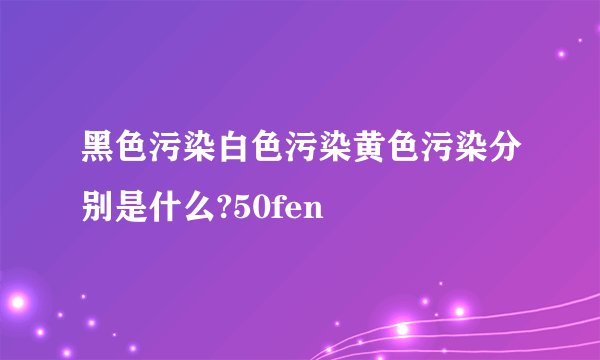 黑色污染白色污染黄色污染分别是什么?50fen