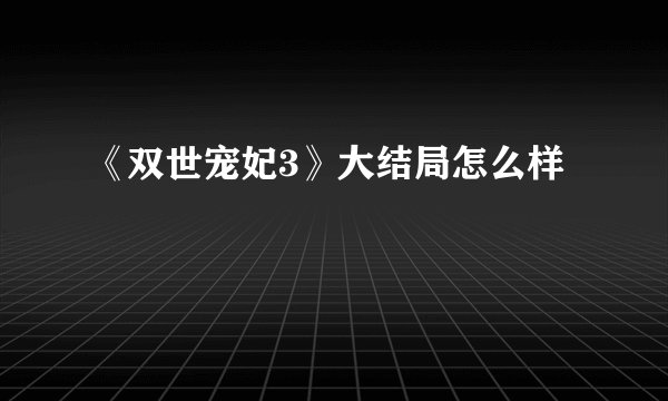 《双世宠妃3》大结局怎么样