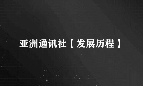 亚洲通讯社【发展历程】