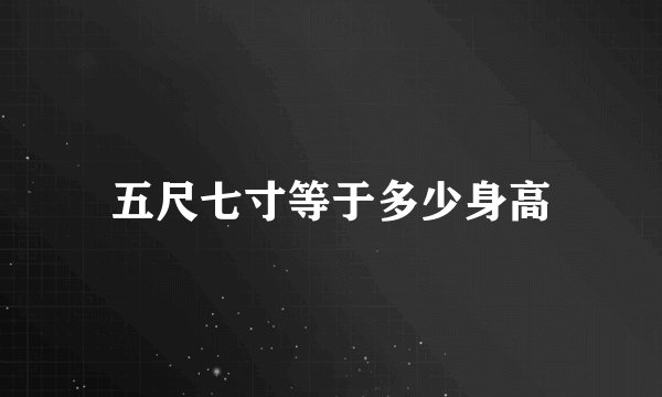 五尺七寸等于多少身高
