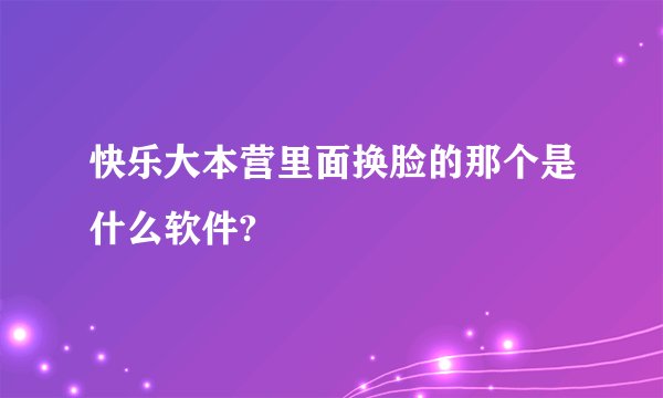 快乐大本营里面换脸的那个是什么软件?
