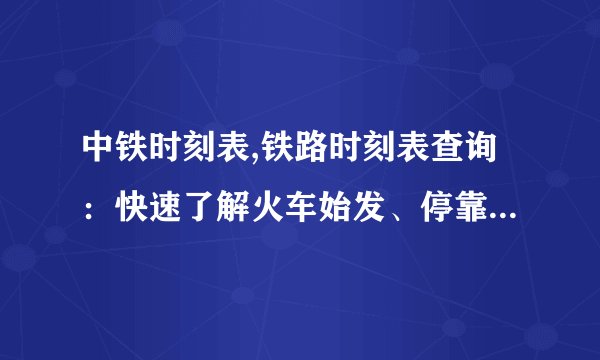 中铁时刻表,铁路时刻表查询：快速了解火车始发、停靠和到达时间