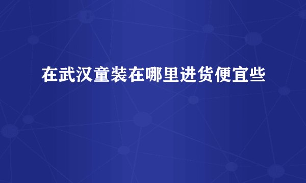 在武汉童装在哪里进货便宜些