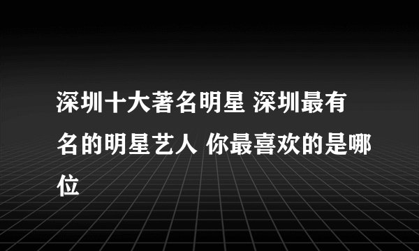 深圳十大著名明星 深圳最有名的明星艺人 你最喜欢的是哪位