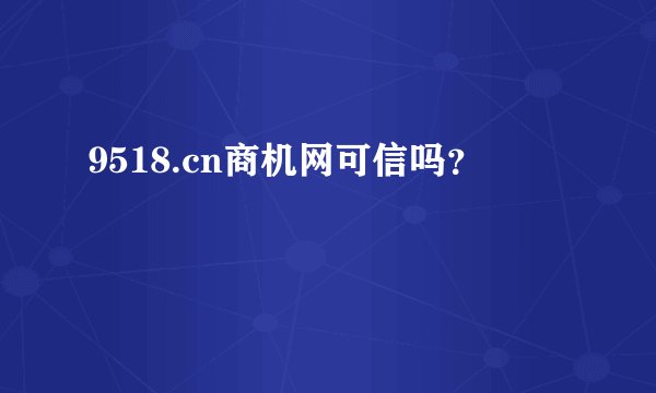 9518.cn商机网可信吗？