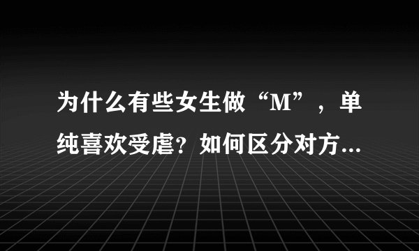 为什么有些女生做“M”，单纯喜欢受虐？如何区分对方是不是呢？