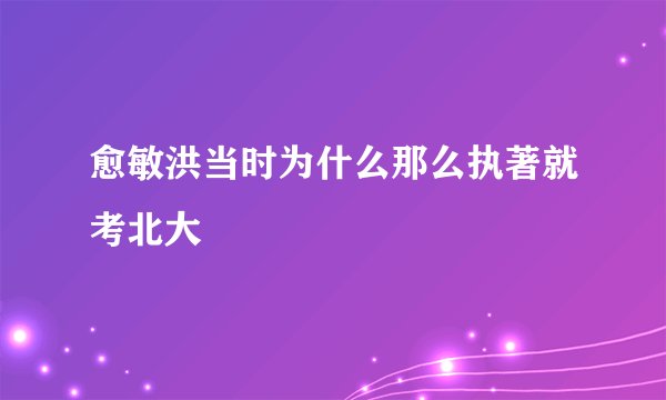 愈敏洪当时为什么那么执著就考北大