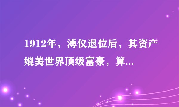 1912年，溥仪退位后，其资产媲美世界顶级富豪，算算有多少？