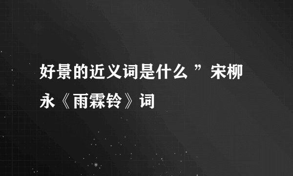 好景的近义词是什么 ”宋柳永《雨霖铃》词