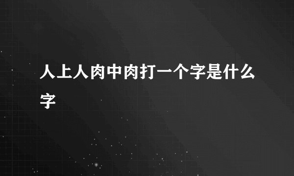 人上人肉中肉打一个字是什么字