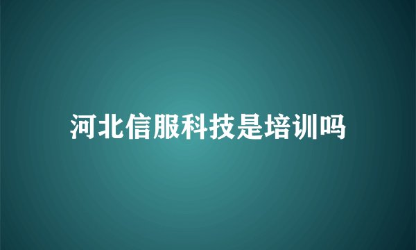 河北信服科技是培训吗