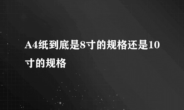A4纸到底是8寸的规格还是10寸的规格