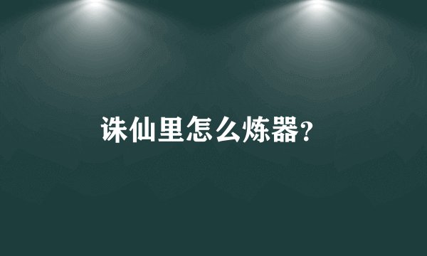 诛仙里怎么炼器？