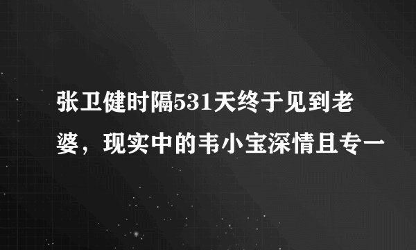 张卫健时隔531天终于见到老婆，现实中的韦小宝深情且专一