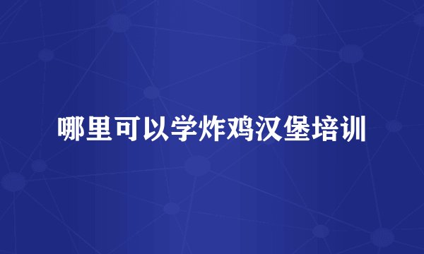 哪里可以学炸鸡汉堡培训