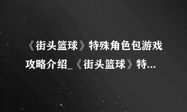 《街头篮球》特殊角色包游戏攻略介绍_《街头篮球》特殊角色包游戏攻略是什么