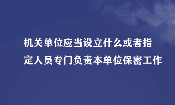 机关单位应当设立什么或者指定人员专门负责本单位保密工作