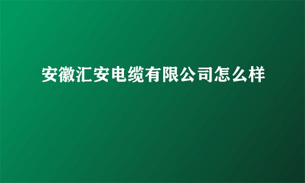 安徽汇安电缆有限公司怎么样